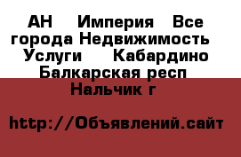 АН    Империя - Все города Недвижимость » Услуги   . Кабардино-Балкарская респ.,Нальчик г.